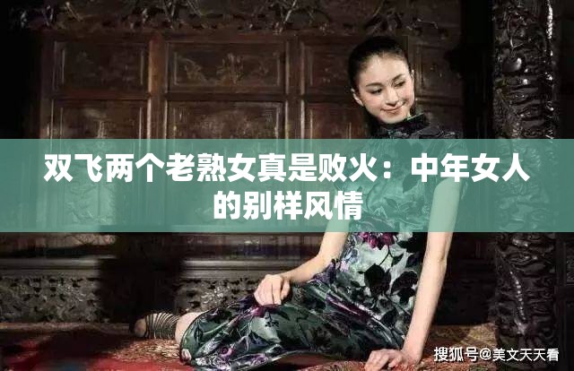 双飞两个老熟女真是败火：中年女人的别样风情