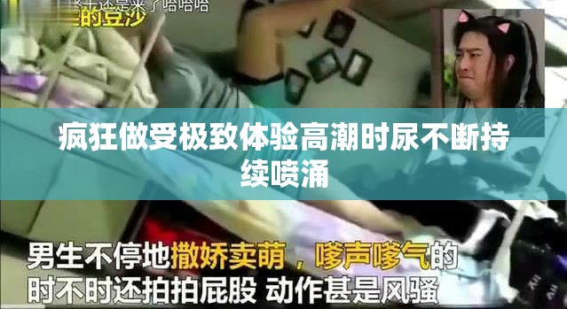 疯狂做受极致体验高潮时尿不断持续喷涌