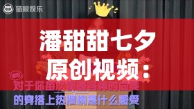 潘甜甜七夕原创视频：关于潘甜甜七夕视频的深度解析与探讨