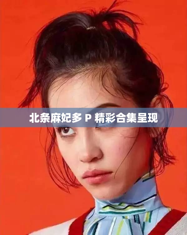 北条麻妃多 P 精彩合集呈现