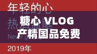 糖心 VLOG 产精国品免费老版经典之作不容错过