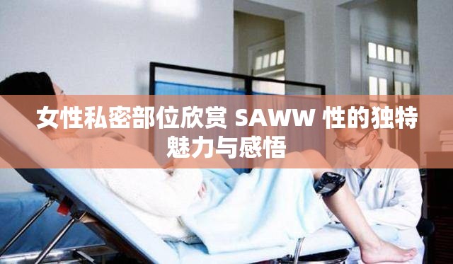 女性私密部位欣赏 SAWW 性的独特魅力与感悟