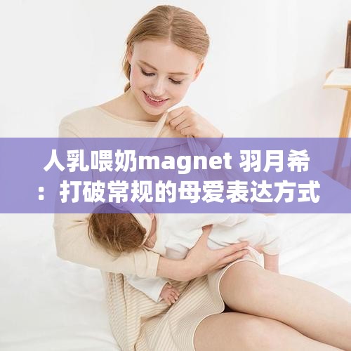 人乳喂奶magnet 羽月希：打破常规的母爱表达方式