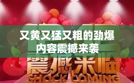 又黄又猛又粗的劲爆内容震撼来袭