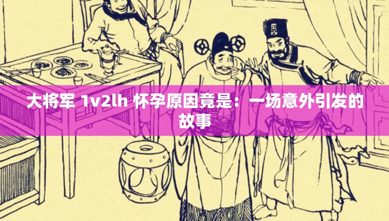 大将军 1v2lh 怀孕原因竟是：一场意外引发的故事