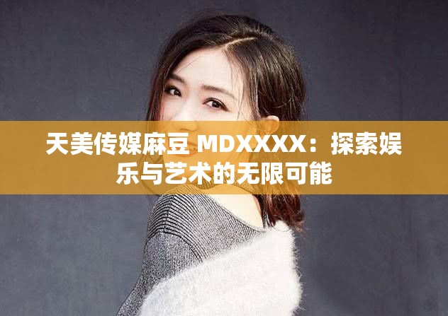 天美传媒麻豆 MDXXXX：探索娱乐与艺术的无限可能