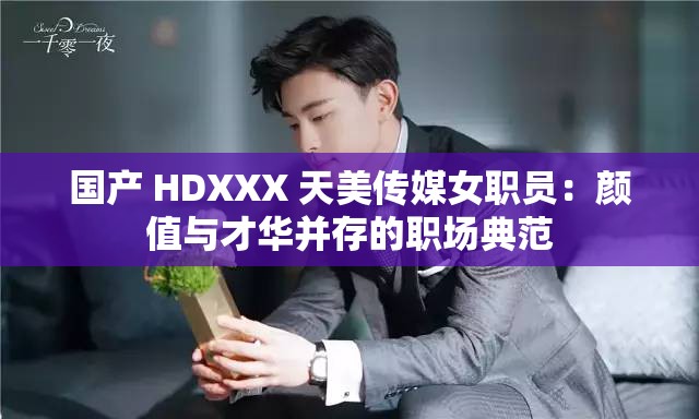 国产 HDXXX 天美传媒女职员：颜值与才华并存的职场典范