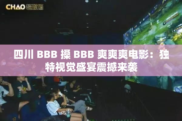 四川 BBB 搡 BBB 爽爽爽电影：独特视觉盛宴震撼来袭