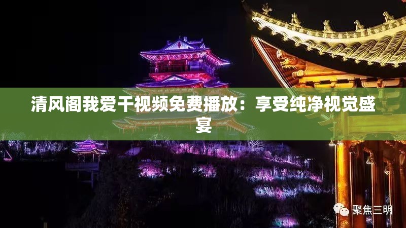 清风阁我爱干视频免费播放：享受纯净视觉盛宴