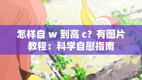 怎样自 w 到高 c？有图片教程：科学自慰指南