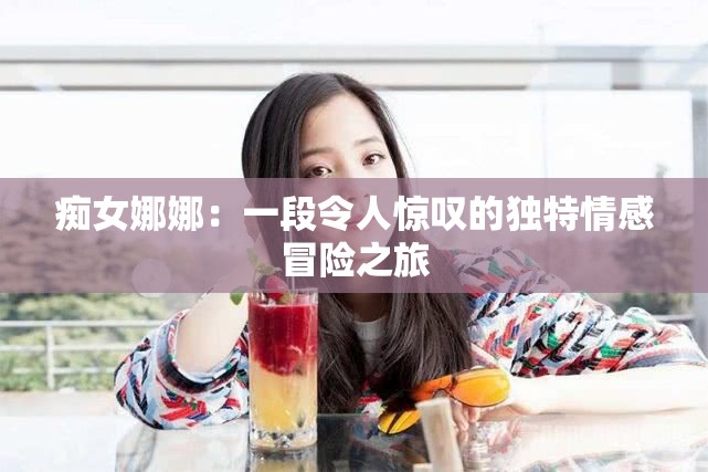 痴女娜娜：一段令人惊叹的独特情感冒险之旅