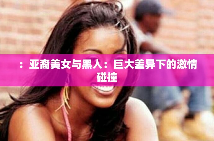 ：亚裔美女与黑人：巨大差异下的激情碰撞