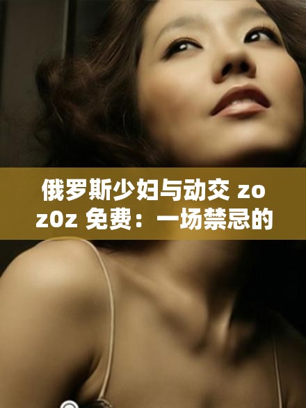 俄罗斯少妇与动交 zoz0z 免费：一场禁忌的性爱之旅