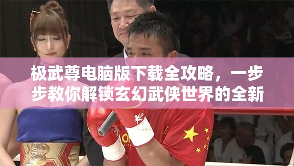 极武尊电脑版下载全攻略，一步步教你解锁玄幻武侠世界的全新境界