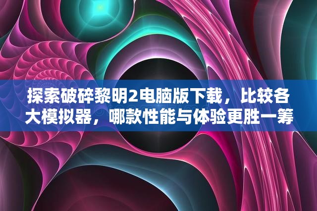 探索破碎黎明2电脑版下载，比较各大模拟器，哪款性能与体验更胜一筹？