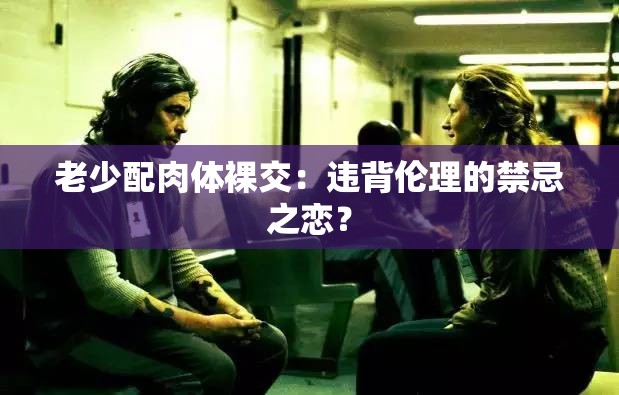 老少配肉体裸交：违背伦理的禁忌之恋？