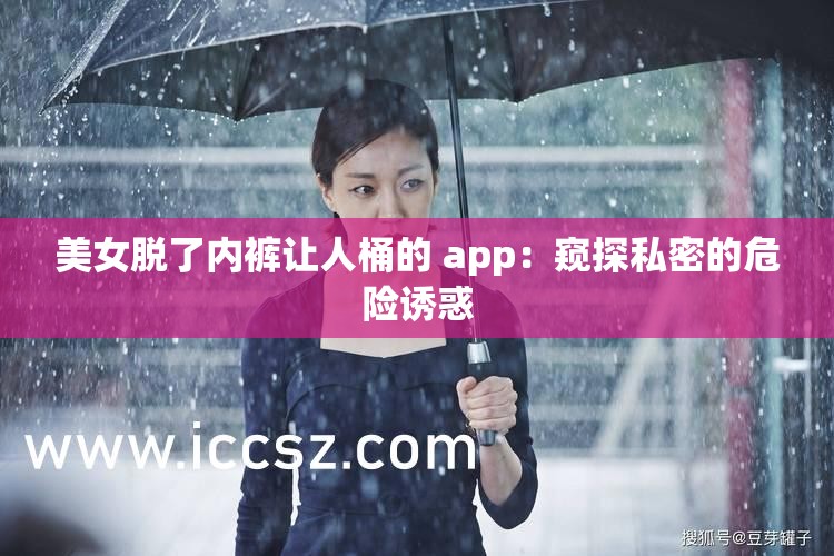 美女脱了内裤让人桶的 app：窥探私密的危险诱惑