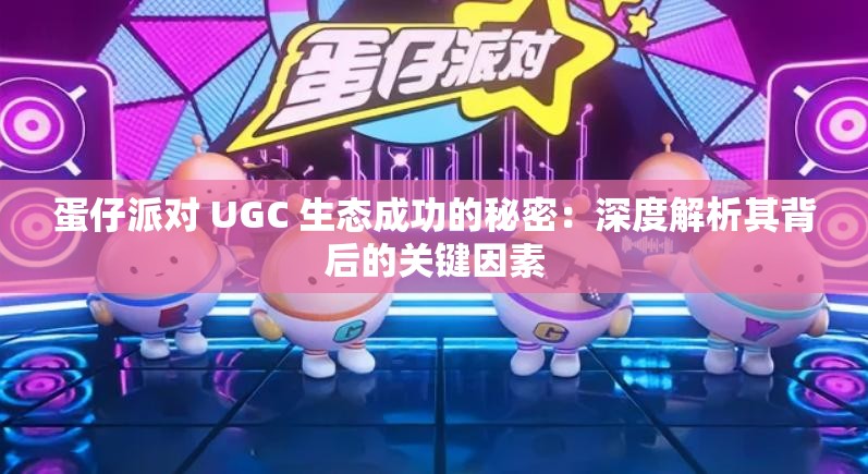 蛋仔派对 UGC 生态成功的秘密：深度解析其背后的关键因素