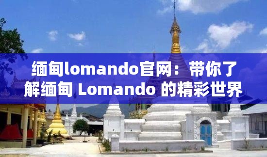 缅甸lomando官网：带你了解缅甸 Lomando 的精彩世界