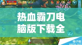 热血霸刀电脑版下载全攻略，高效资源利用与管理技巧详解