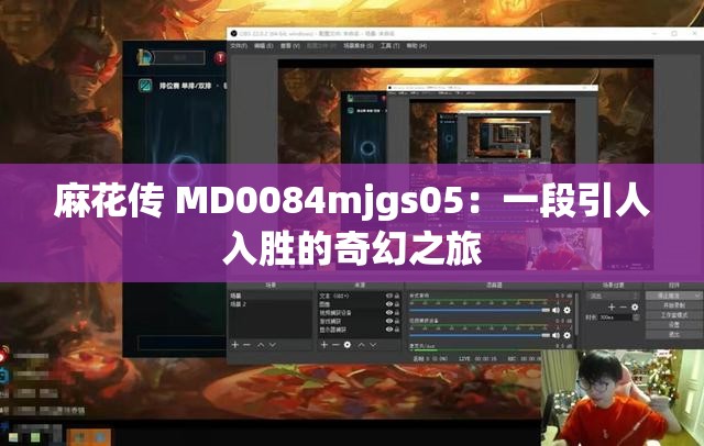 麻花传 MD0084mjgs05：一段引人入胜的奇幻之旅