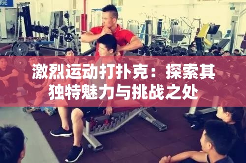 激烈运动打扑克：探索其独特魅力与挑战之处