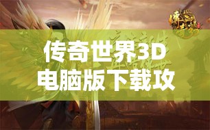 传奇世界3D电脑版下载攻略及资源管理优化，实现游戏价值最大化指南