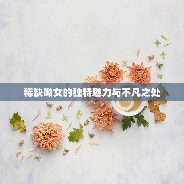 稀缺呦女的独特魅力与不凡之处