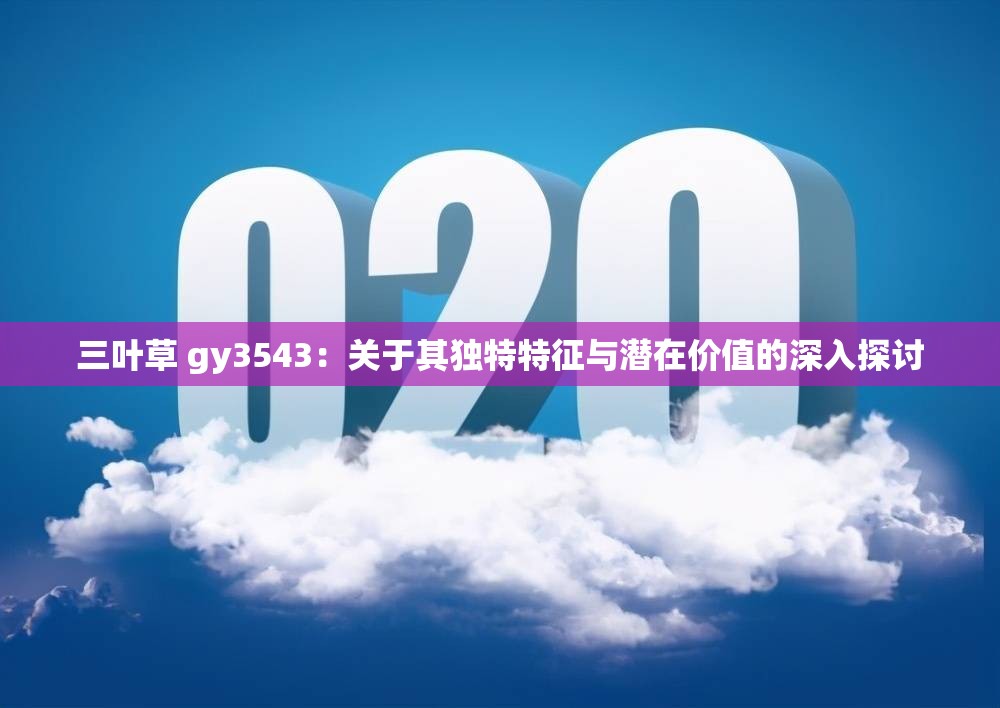 三叶草 gy3543：关于其独特特征与潜在价值的深入探讨