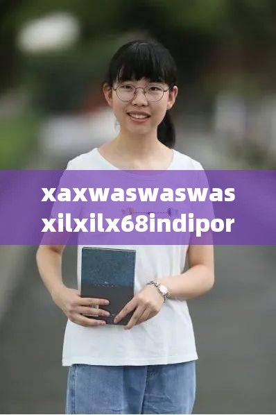 xaxwaswaswasxilxilx68indipori 背后的神秘面纱待揭开