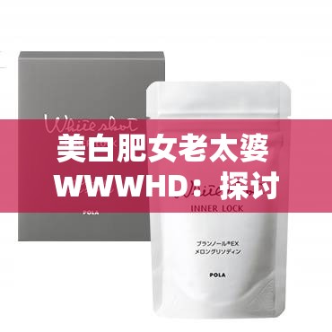 美白肥女老太婆 WWWHD：探讨美容与衰老的话题