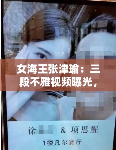 女海王张津瑜：三段不雅视频曝光，被吕总玩弄后又遭偷拍