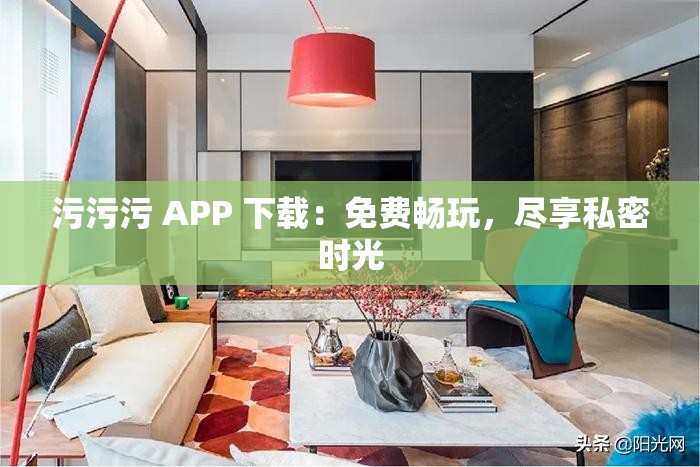 污污污 APP 下载：免费畅玩，尽享私密时光