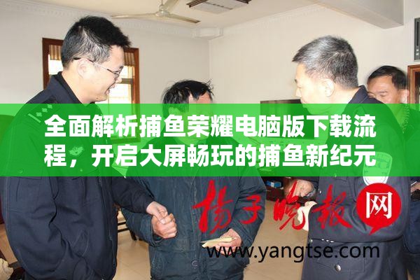 全面解析捕鱼荣耀电脑版下载流程，开启大屏畅玩的捕鱼新纪元体验