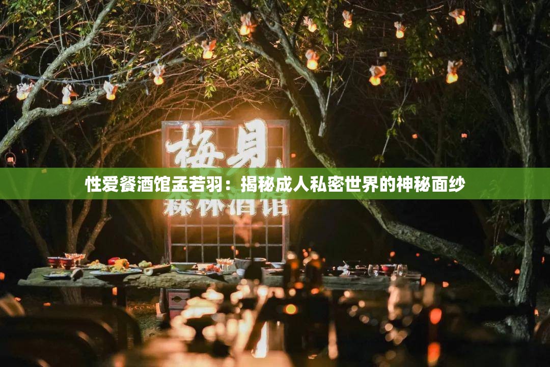 性爱餐酒馆孟若羽：揭秘成人私密世界的神秘面纱