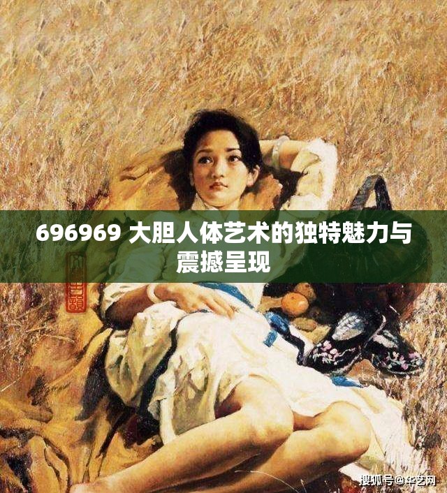 696969 大胆人体艺术的独特魅力与震撼呈现