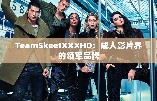 TeamSkeetXXXHD：成人影片界的领军品牌