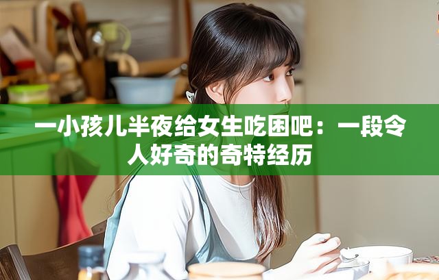 一小孩儿半夜给女生吃困吧：一段令人好奇的奇特经历