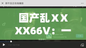 国产乱ⅩXXX66V：一部引发热议的国产影片