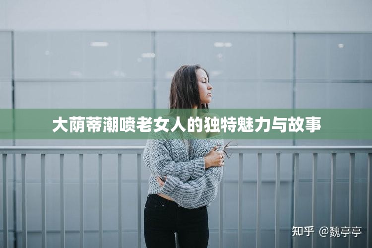 大荫蒂潮喷老女人的独特魅力与故事