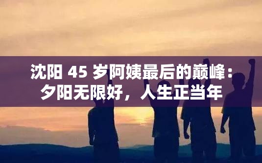 沈阳 45 岁阿姨最后的巅峰：夕阳无限好，人生正当年