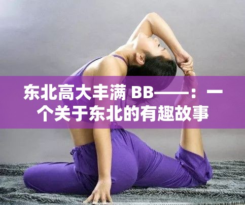 东北高大丰满 BB——：一个关于东北的有趣故事