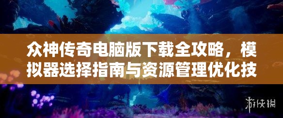 众神传奇电脑版下载全攻略，模拟器选择指南与资源管理优化技巧