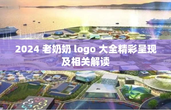 2024 老奶奶 logo 大全精彩呈现及相关解读