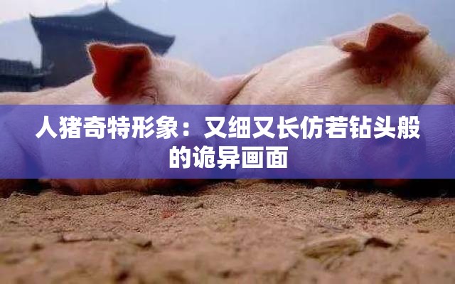 人猪奇特形象：又细又长仿若钻头般的诡异画面