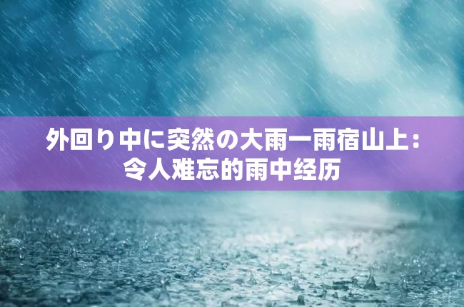 外回り中に突然の大雨一雨宿山上：令人难忘的雨中经历