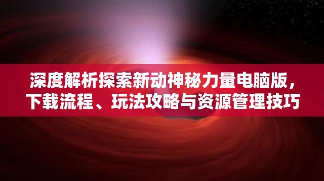 深度解析探索新动神秘力量电脑版，下载流程、玩法攻略与资源管理技巧