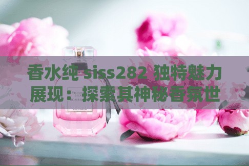 香水纯 siss282 独特魅力展现：探索其神秘香氛世界