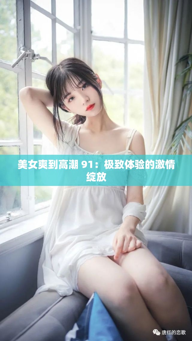 美女爽到高潮 91：极致体验的激情绽放