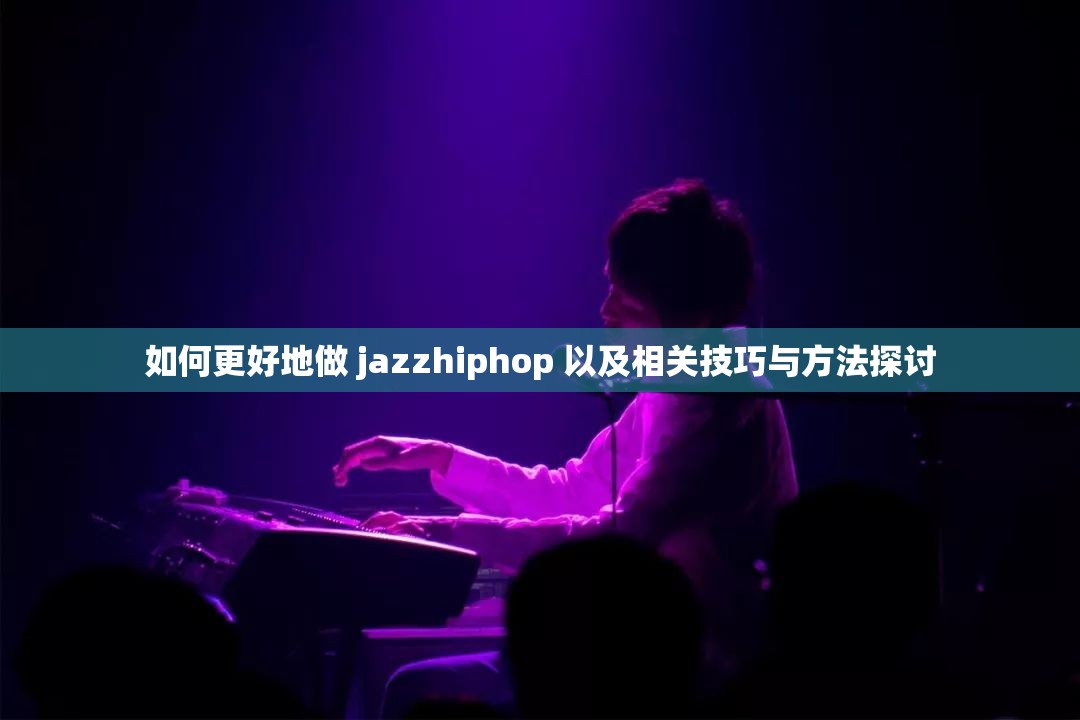 如何更好地做 jazzhiphop 以及相关技巧与方法探讨